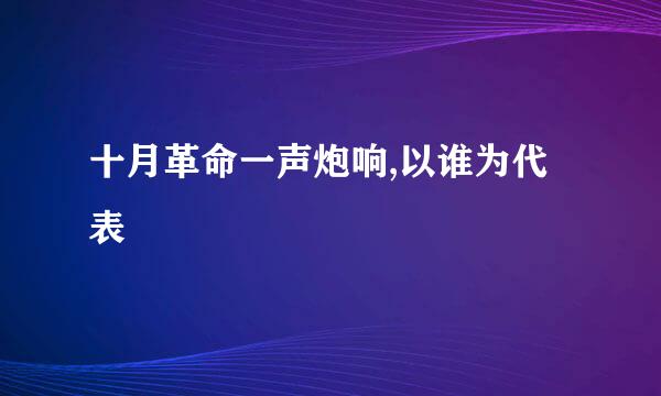 十月革命一声炮响,以谁为代表