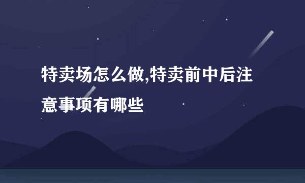 特卖场怎么做,特卖前中后注意事项有哪些