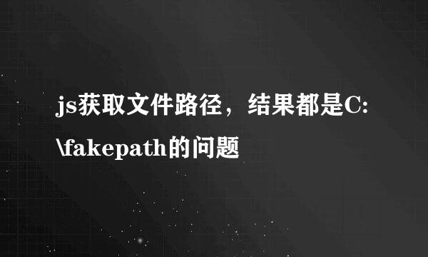 js获取文件路径，结果都是C:\fakepath的问题