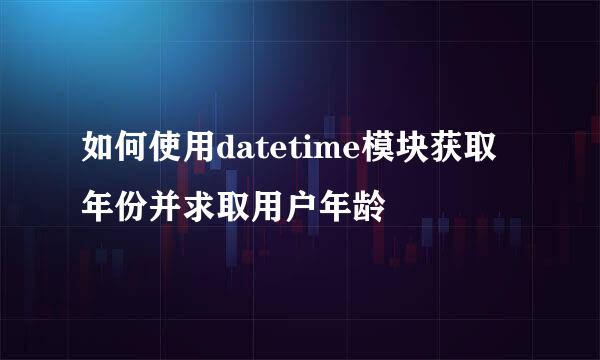 如何使用datetime模块获取年份并求取用户年龄