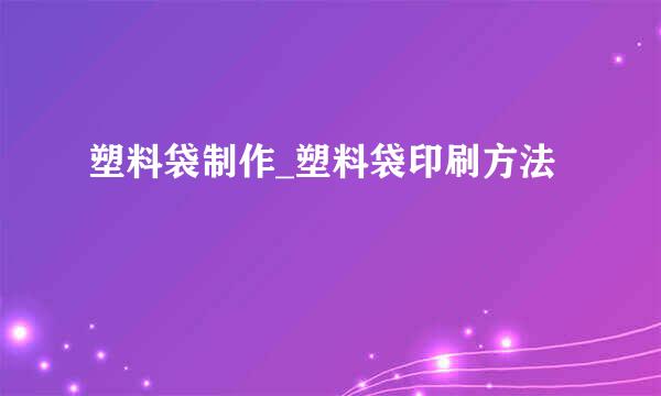 塑料袋制作_塑料袋印刷方法