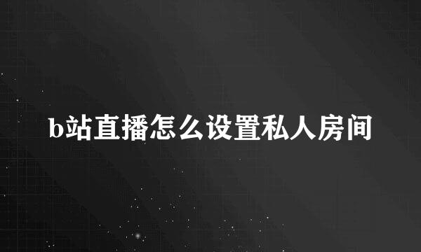 b站直播怎么设置私人房间