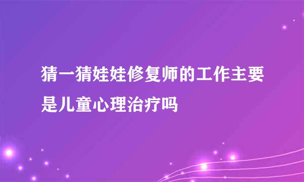 猜一猜娃娃修复师的工作主要是儿童心理治疗吗