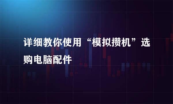 详细教你使用“模拟攒机”选购电脑配件