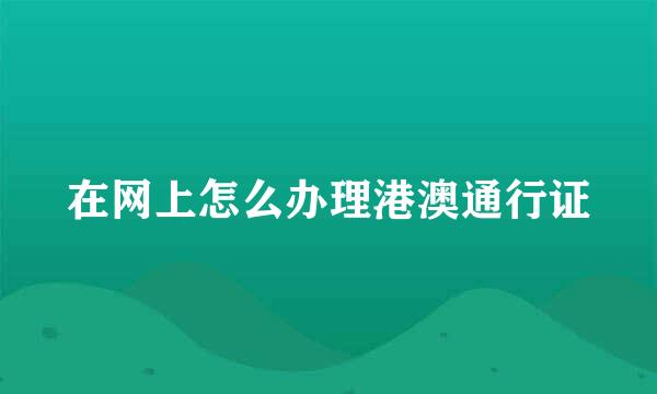 在网上怎么办理港澳通行证