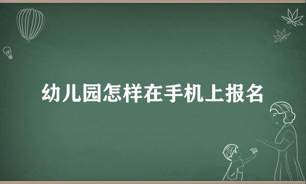 幼儿园怎样在手机上报名