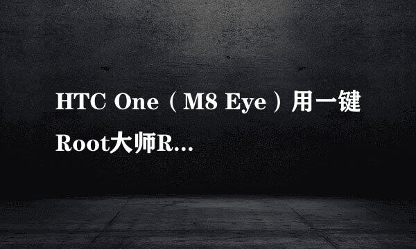 HTC One（M8 Eye）用一键Root大师Root教程