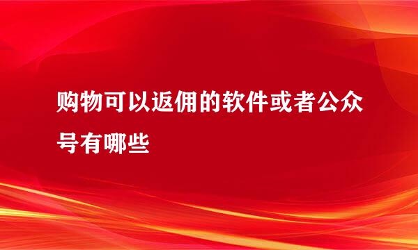 购物可以返佣的软件或者公众号有哪些