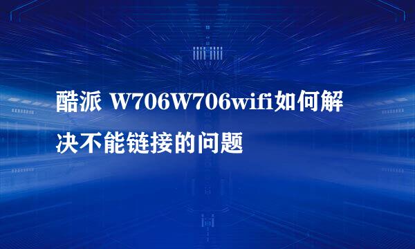 酷派 W706W706wifi如何解决不能链接的问题