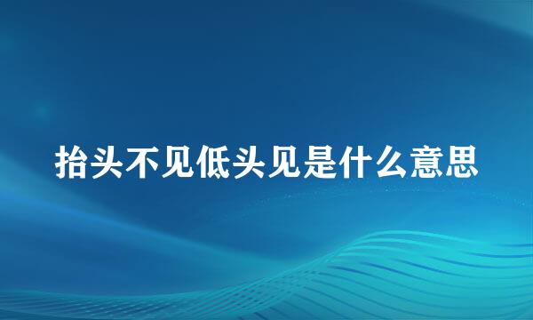 抬头不见低头见是什么意思