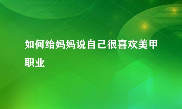 如何给妈妈说自己很喜欢美甲职业