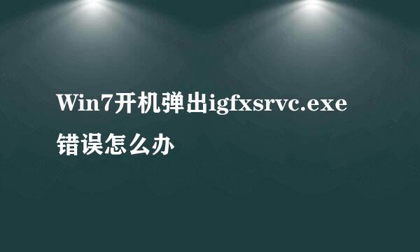 Win7开机弹出igfxsrvc.exe错误怎么办