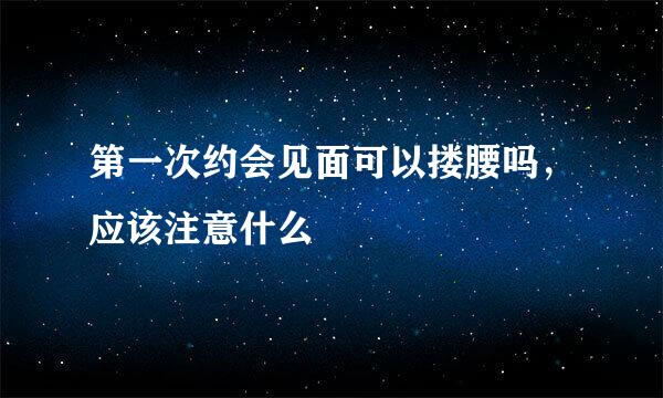 第一次约会见面可以搂腰吗，应该注意什么