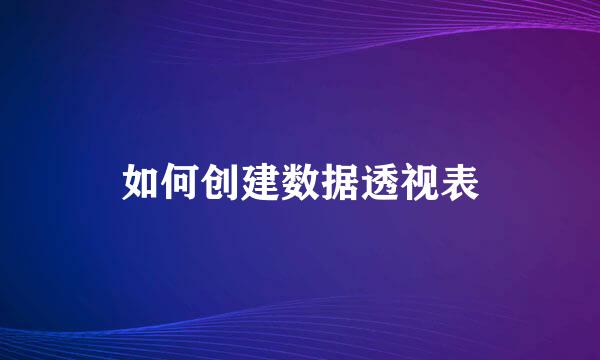 如何创建数据透视表