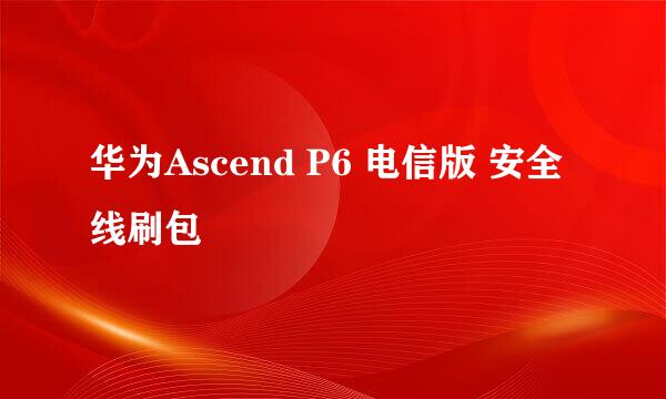 华为Ascend P6 电信版 安全线刷包