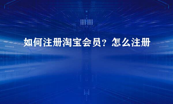 如何注册淘宝会员？怎么注册