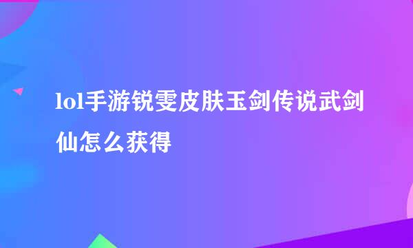 lol手游锐雯皮肤玉剑传说武剑仙怎么获得