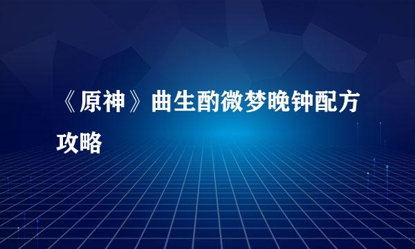 《原神》曲生酌微梦晚钟配方攻略