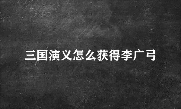 三国演义怎么获得李广弓