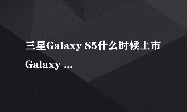 三星Galaxy S5什么时候上市 Galaxy S5怎么样