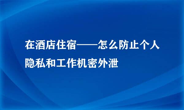 在酒店住宿——怎么防止个人隐私和工作机密外泄