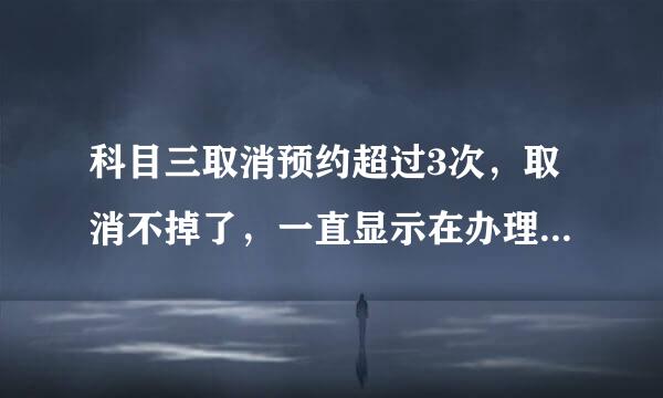 科目三取消预约超过3次，取消不掉了，一直显示在办理中怎么办？会被注销全部科目成绩吗