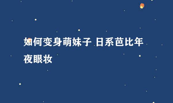 如何变身萌妹子 日系芭比年夜眼妆