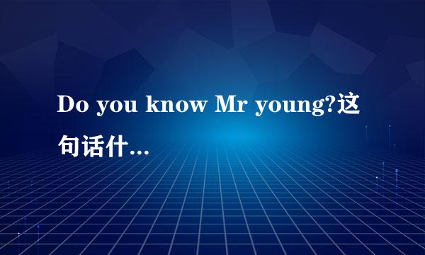 Do you know Mr young?这句话什么意思？有人知道吗? young翻译成什么