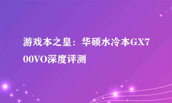 游戏本之皇：华硕水冷本GX700VO深度评测