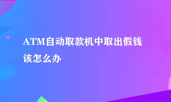 ATM自动取款机中取出假钱该怎么办