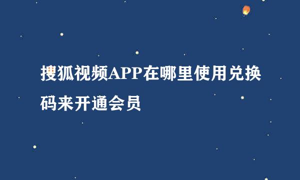 搜狐视频APP在哪里使用兑换码来开通会员