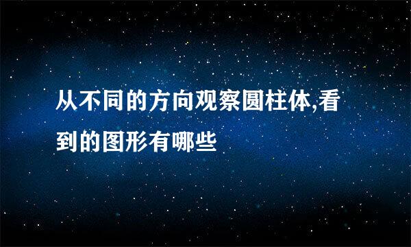 从不同的方向观察圆柱体,看到的图形有哪些