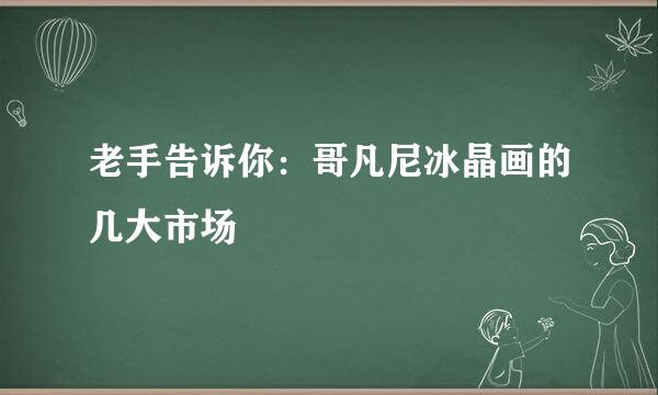 老手告诉你：哥凡尼冰晶画的几大市场