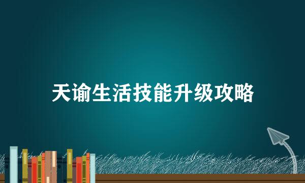 天谕生活技能升级攻略