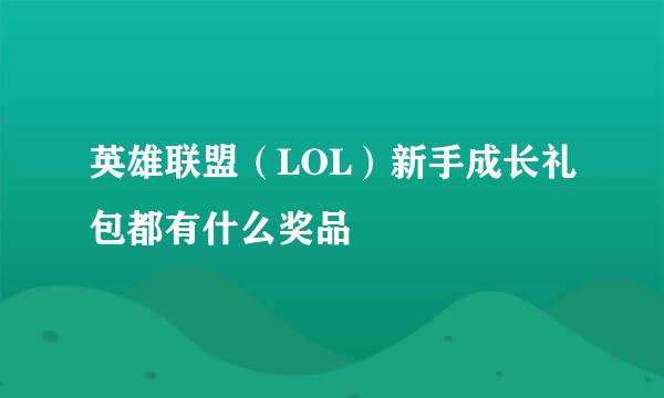 英雄联盟（LOL）新手成长礼包都有什么奖品