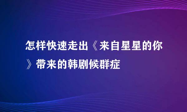 怎样快速走出《来自星星的你》带来的韩剧候群症