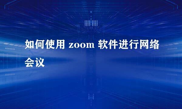 如何使用 zoom 软件进行网络会议