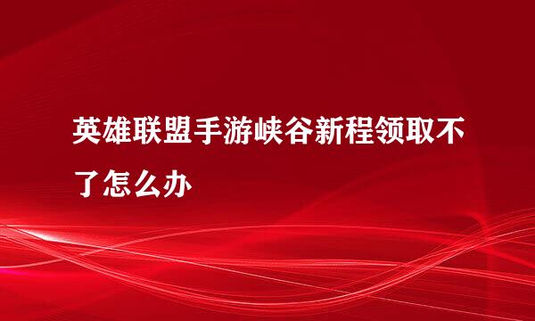 英雄联盟手游峡谷新程领取不了怎么办