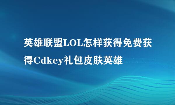 英雄联盟LOL怎样获得免费获得Cdkey礼包皮肤英雄