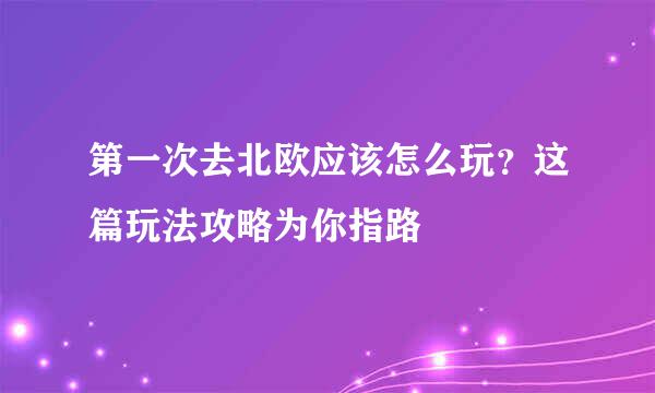 第一次去北欧应该怎么玩？这篇玩法攻略为你指路