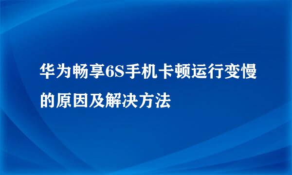 华为畅享6S手机卡顿运行变慢的原因及解决方法