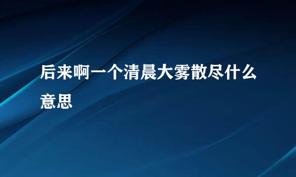 后来啊一个清晨大雾散尽什么意思