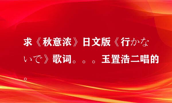 求《秋意浓》日文版《行かないで》歌词。。。玉置浩二唱的。