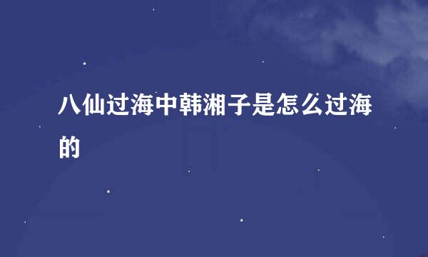 八仙过海中韩湘子是怎么过海的