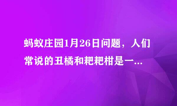 蚂蚁庄园1月26日问题，人们常说的丑橘和耙耙柑是一种水果吗