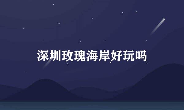 深圳玫瑰海岸好玩吗