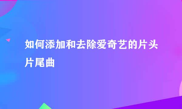 如何添加和去除爱奇艺的片头片尾曲