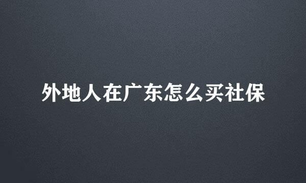 外地人在广东怎么买社保