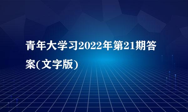 青年大学习2022年第21期答案(文字版)