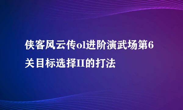 侠客风云传ol进阶演武场第6关目标选择II的打法